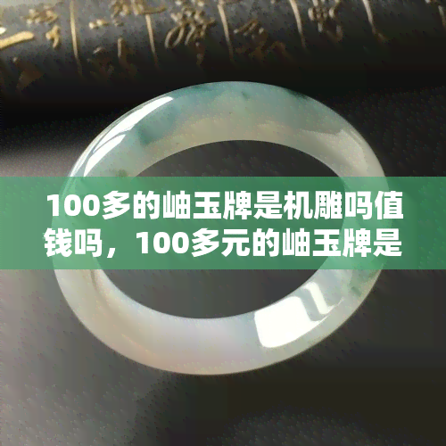 100多的岫玉牌是机雕吗值钱吗，100多元的岫玉牌是机雕的吗？它的价值如何？