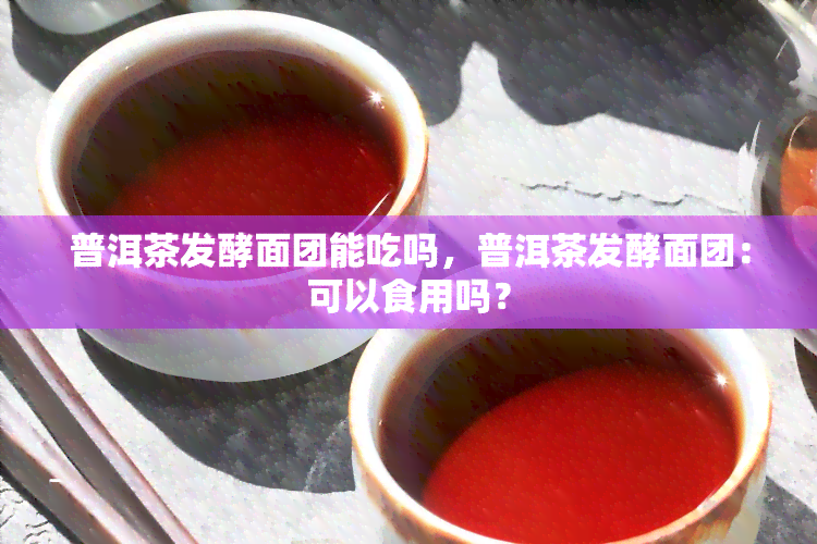 普洱茶发酵面团能吃吗，普洱茶发酵面团：可以食用吗？