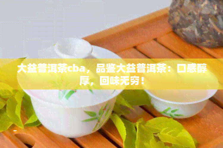 大益普洱茶cba，品鉴大益普洱茶：口感醇厚，回味无穷！