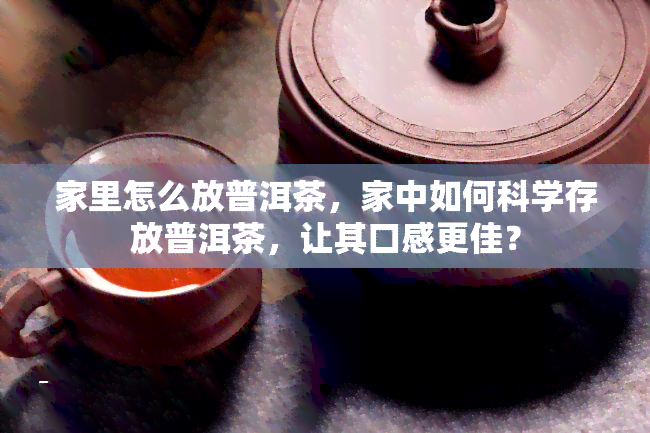 家里怎么放普洱茶，家中如何科学存放普洱茶，让其口感更佳？