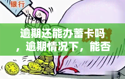 逾期还能办蓄卡吗，逾期情况下，能否成功办理蓄卡？