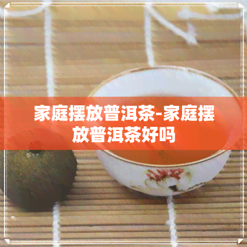 家庭摆放普洱茶-家庭摆放普洱茶好吗