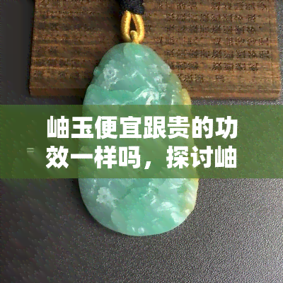 岫玉便宜跟贵的功效一样吗，探讨岫玉的价格与其功效是否成正比？——上的观点解析