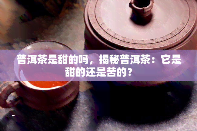 普洱茶是甜的吗，揭秘普洱茶：它是甜的还是苦的？