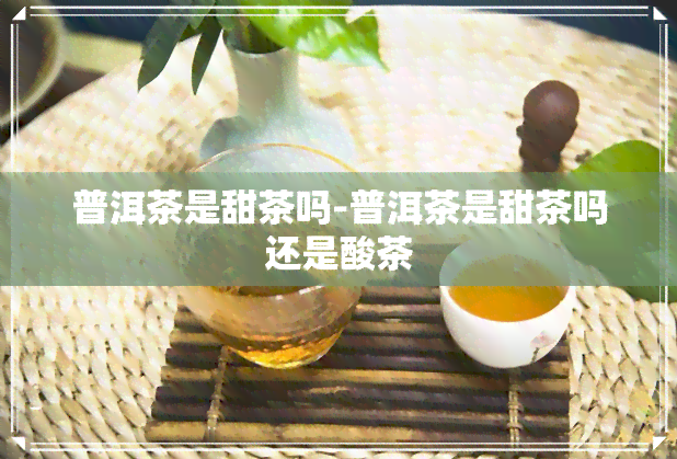 普洱茶是甜茶吗-普洱茶是甜茶吗还是酸茶