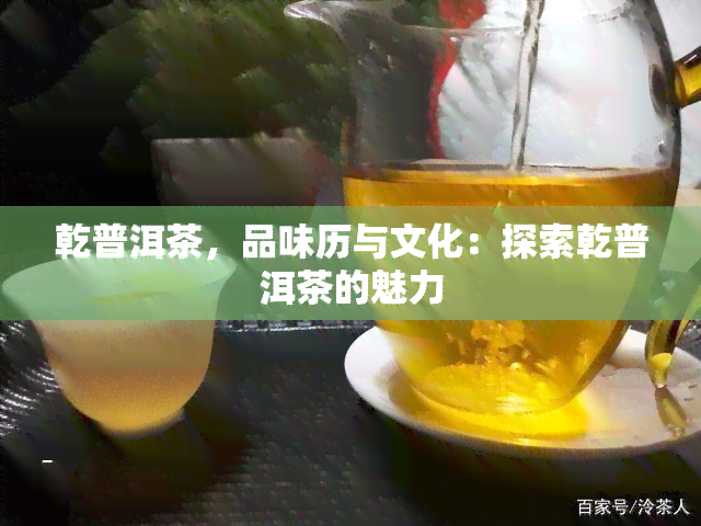 乾普洱茶，品味历与文化：探索乾普洱茶的魅力