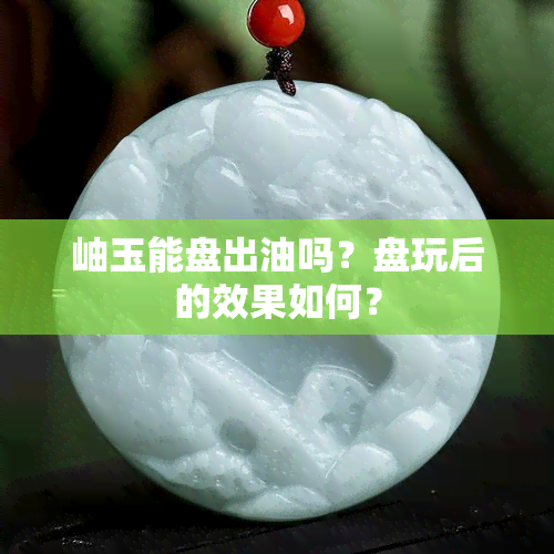 岫玉能盘出油吗？盘玩后的效果如何？