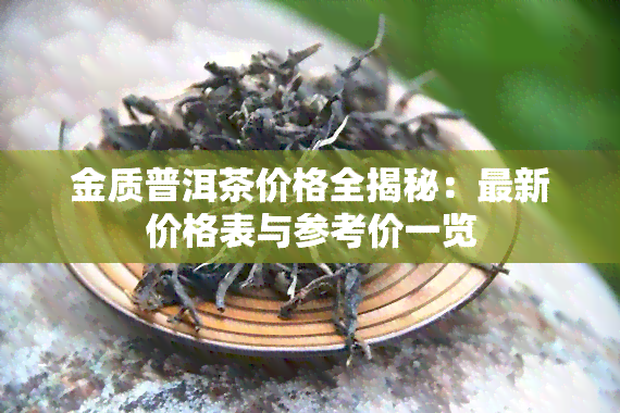 金质普洱茶价格全揭秘：最新价格表与参考价一览