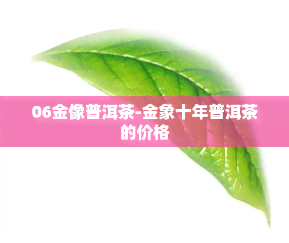 06金像普洱茶-金象十年普洱茶的价格