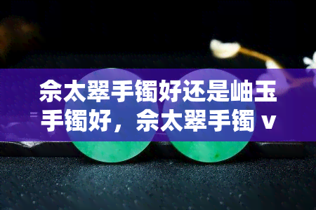 佘太翠手镯好还是岫玉手镯好，佘太翠手镯 vs 岫玉手镯：哪个更好？