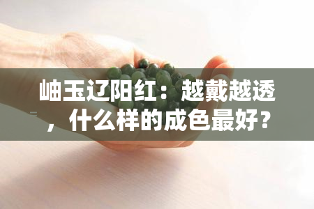 岫玉辽阳红：越戴越透，什么样的成色更好？