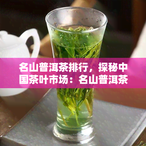 名山普洱茶排行，探秘中国茶叶市场：名山普洱茶排行榜