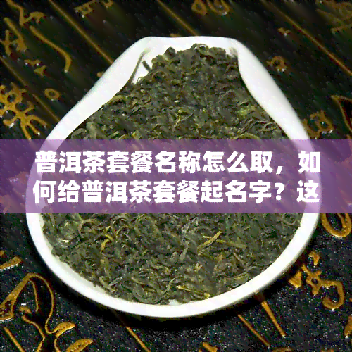 普洱茶套餐名称怎么取，如何给普洱茶套餐起名字？这里有5个建议