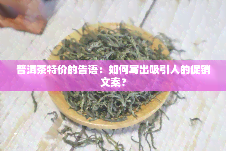 普洱茶特价的告语：如何写出吸引人的促销文案？