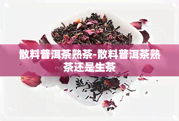 散料普洱茶熟茶-散料普洱茶熟茶还是生茶