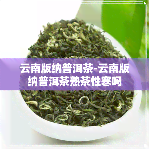 云南版纳普洱茶-云南版纳普洱茶熟茶性寒吗