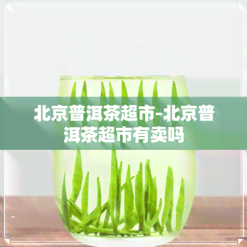 北京普洱茶超市-北京普洱茶超市有卖吗