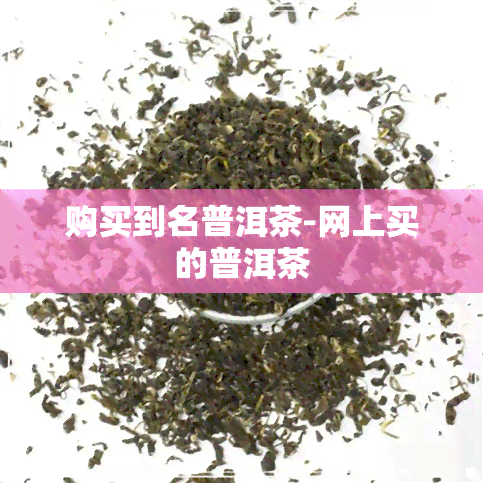 购买到名普洱茶-网上买的普洱茶