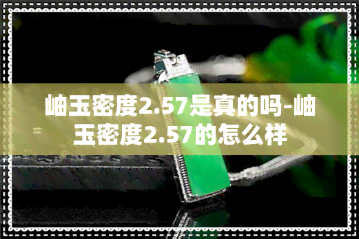 岫玉密度2.57是真的吗-岫玉密度2.57的怎么样