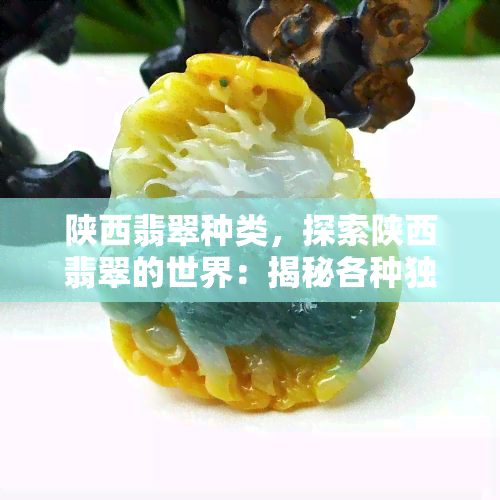 陕西翡翠种类，探索陕西翡翠的世界：揭秘各种独特的翡翠种类