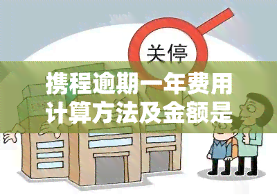 携程逾期一年费用计算方法及金额是多少？