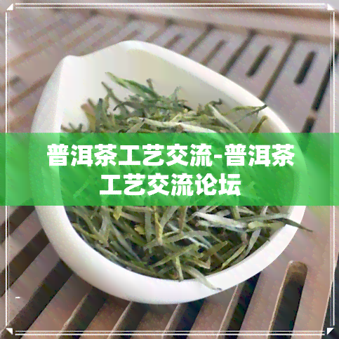 普洱茶工艺交流-普洱茶工艺交流论坛