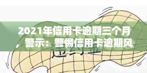 2021年信用卡逾期三个月，警示：警惕信用卡逾期风险，切勿让信用记录受损！