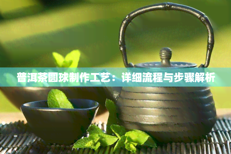 普洱茶圆球制作工艺：详细流程与步骤解析