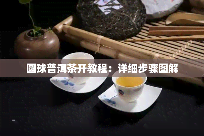 圆球普洱茶开教程：详细步骤图解