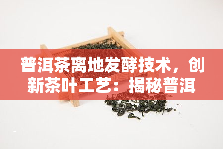 普洱茶离地发酵技术，创新茶叶工艺：揭秘普洱茶离地发酵技术