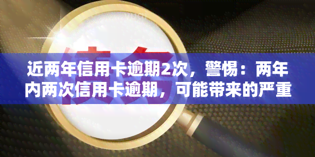 近两年信用卡逾期2次，警惕：两年内两次信用卡逾期，可能带来的严重后果！