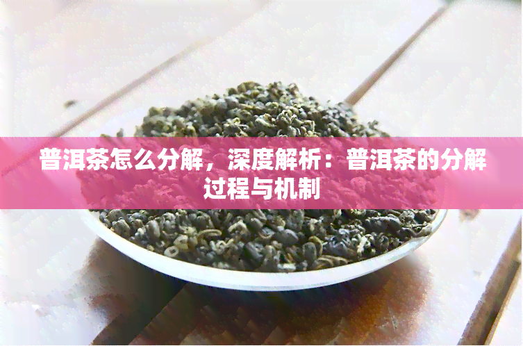 普洱茶怎么分解，深度解析：普洱茶的分解过程与机制