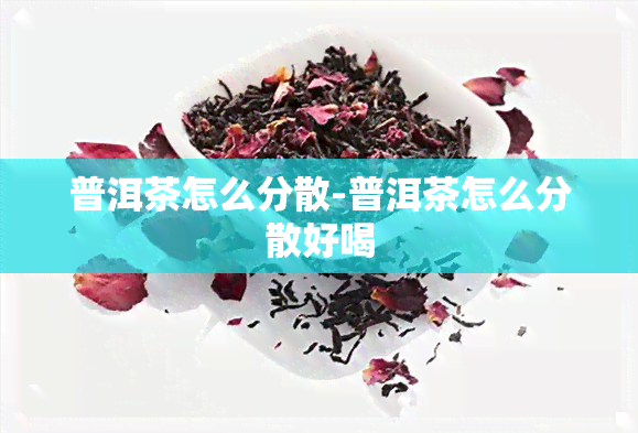 普洱茶怎么分散-普洱茶怎么分散好喝