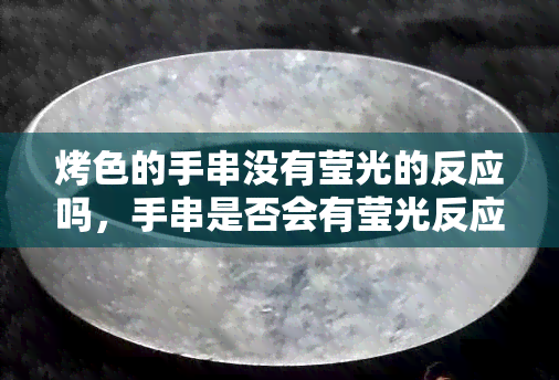 烤色的手串没有莹光的反应吗，手串是否会有莹光反应？——探讨烤色手串的特点