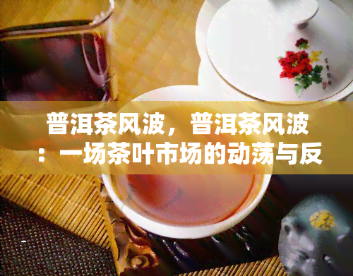 普洱茶风波，普洱茶风波：一场茶叶市场的动荡与反思