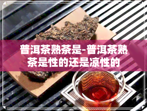 普洱茶熟茶是-普洱茶熟茶是性的还是凉性的