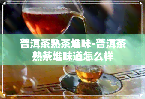 普洱茶熟茶堆味-普洱茶熟茶堆味道怎么样