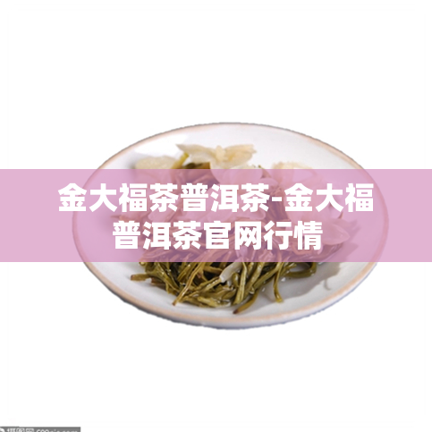 金大福茶普洱茶-金大福普洱茶官网行情