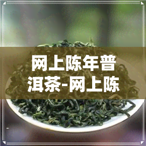 网上陈年普洱茶-网上陈年普洱茶能买吗