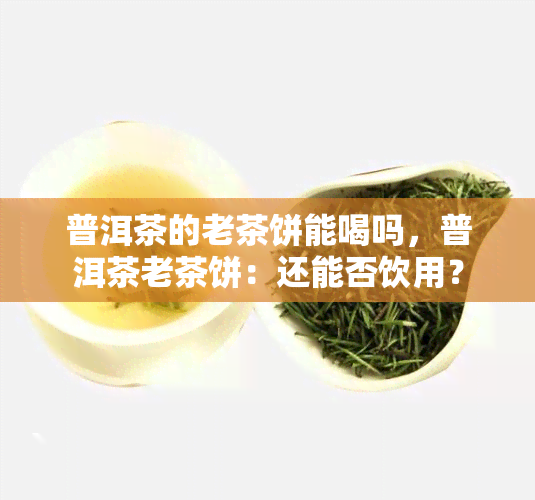 普洱茶的老茶饼能喝吗，普洱茶老茶饼：还能否饮用？