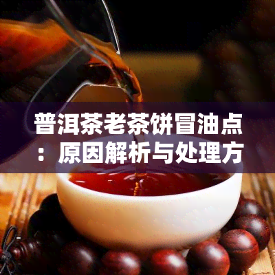 普洱茶老茶饼冒油点：原因解析与处理方法