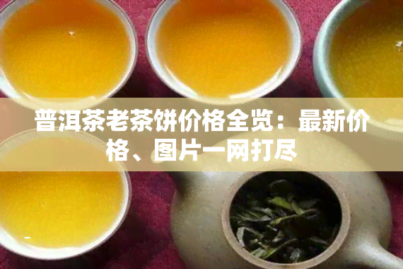 普洱茶老茶饼价格全览：最新价格、图片一网打尽