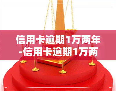 信用卡逾期1万两年-信用卡逾期1万两年会怎样