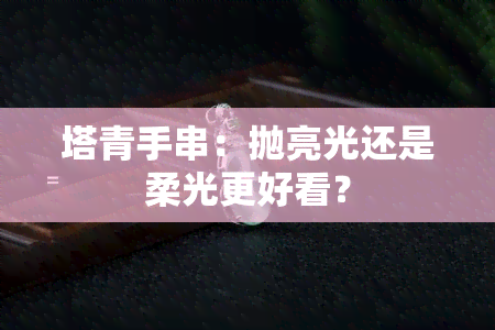 塔青手串：抛亮光还是柔光更好看？