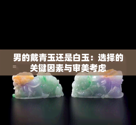 男的戴青玉还是白玉：选择的关键因素与审美考虑