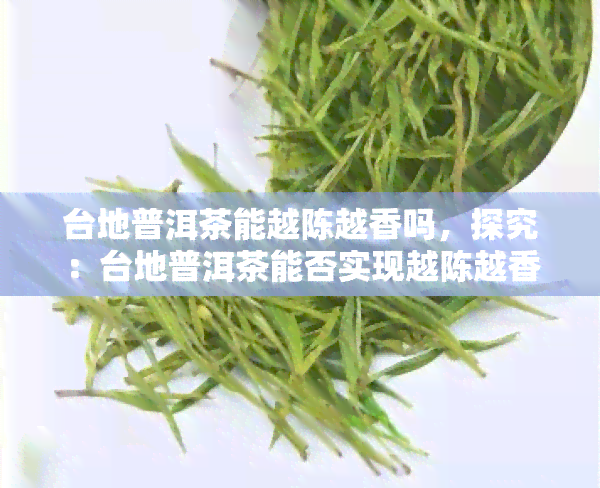 台地普洱茶能越陈越香吗，探究：台地普洱茶能否实现越陈越香的效果？