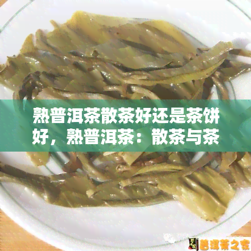 熟普洱茶散茶好还是茶饼好，熟普洱茶：散茶与茶饼，哪个更好？