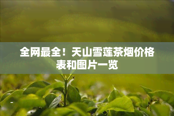 全网最全！天山雪莲茶烟价格表和图片一览