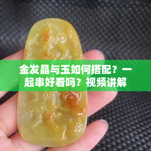 金发晶与玉如何搭配？一起串好看吗？视频讲解