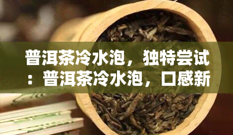 普洱茶冷水泡，独特尝试：普洱茶冷水泡，口感新体验！